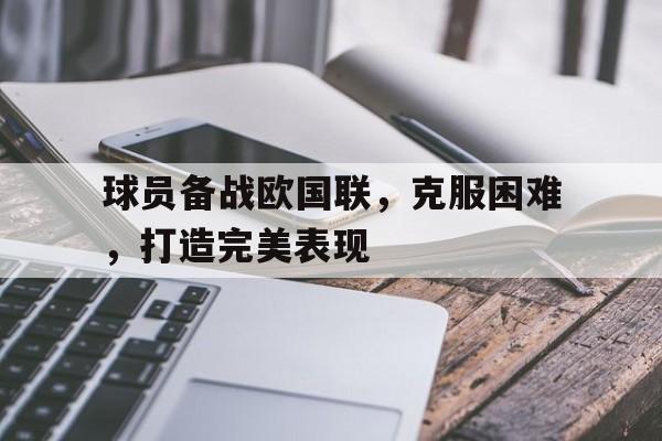 关于球员备战欧国联，克服困难，打造完美表现的信息