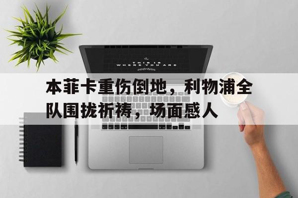 本菲卡重伤倒地，利物浦全队围拢祈祷，场面感人